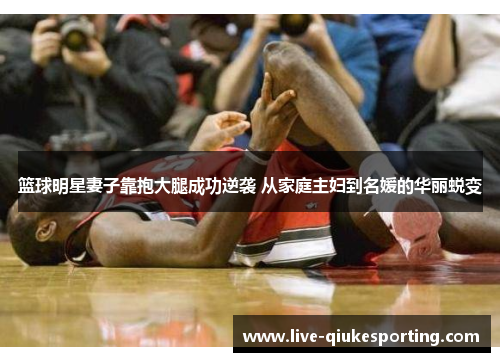 篮球明星妻子靠抱大腿成功逆袭 从家庭主妇到名媛的华丽蜕变