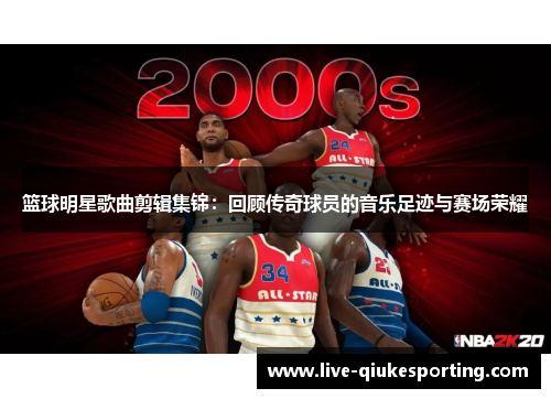 篮球明星歌曲剪辑集锦：回顾传奇球员的音乐足迹与赛场荣耀