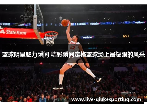 篮球明星魅力瞬间 精彩瞬间定格篮球场上最耀眼的风采